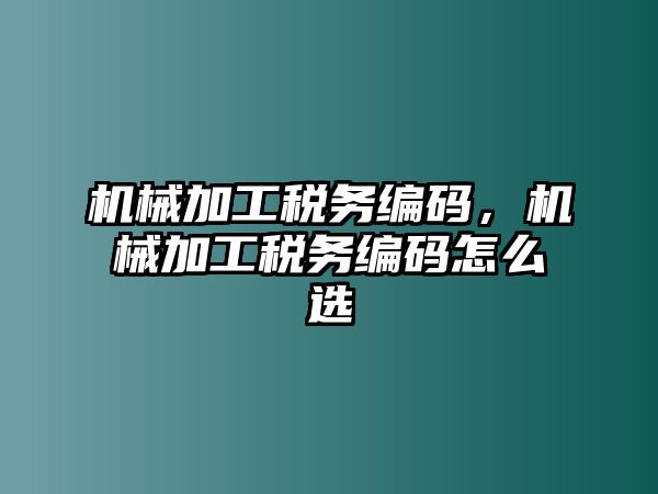 機(jī)械加工稅務(wù)編碼,，機(jī)械加工稅務(wù)編碼怎么選