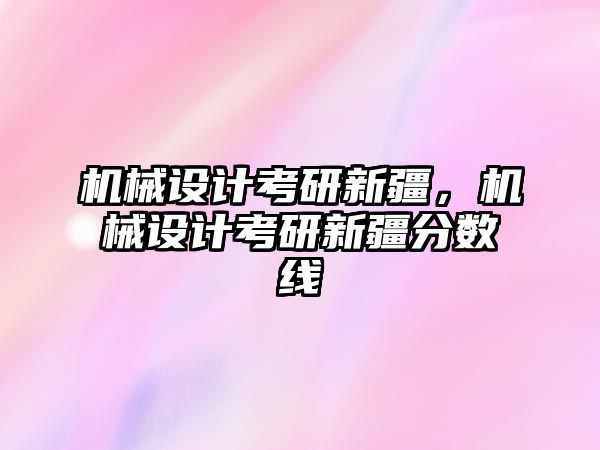 機(jī)械設(shè)計考研新疆，機(jī)械設(shè)計考研新疆分?jǐn)?shù)線