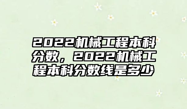 2022機(jī)械工程本科分?jǐn)?shù),，2022機(jī)械工程本科分?jǐn)?shù)線是多少