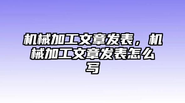 機械加工文章發(fā)表,，機械加工文章發(fā)表怎么寫