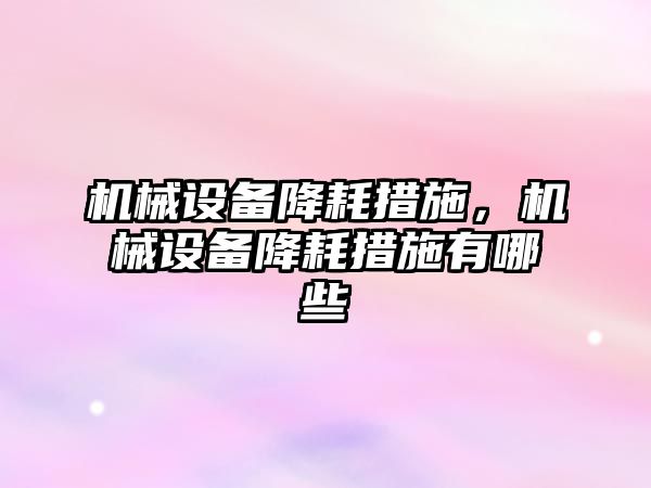 機械設(shè)備降耗措施，機械設(shè)備降耗措施有哪些