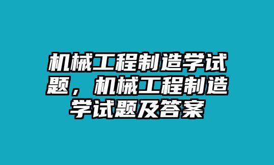 機(jī)械工程制造學(xué)試題,，機(jī)械工程制造學(xué)試題及答案