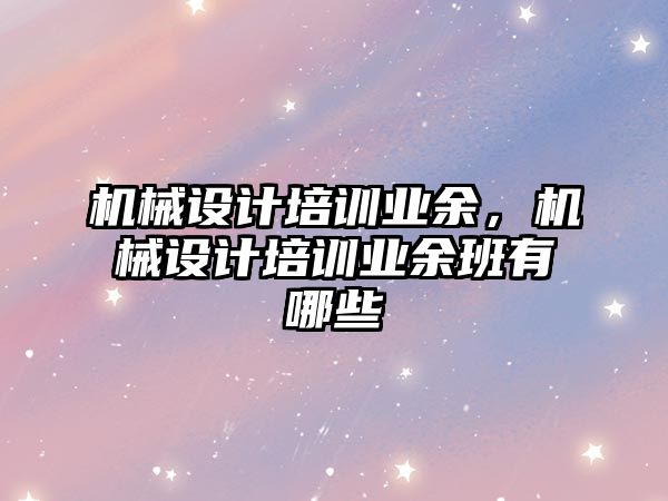 機械設計培訓業(yè)余,，機械設計培訓業(yè)余班有哪些