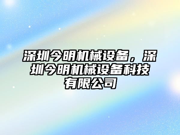 深圳今明機械設備，深圳今明機械設備科技有限公司