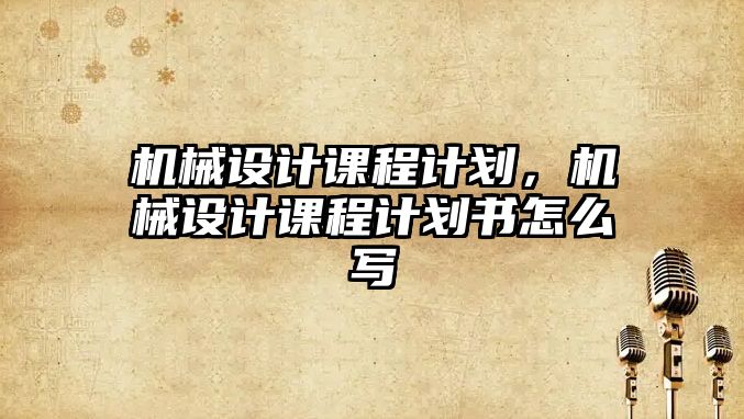 機械設計課程計劃,，機械設計課程計劃書怎么寫