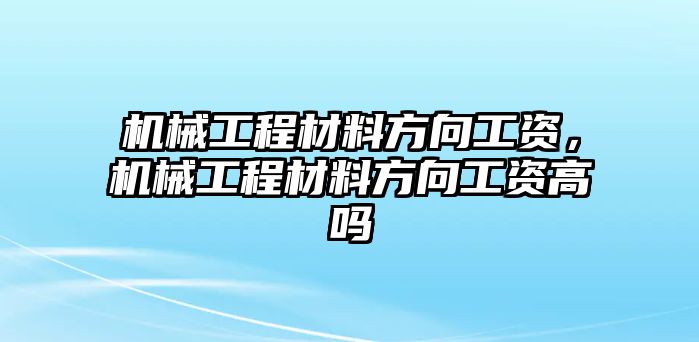 機(jī)械工程材料方向工資,，機(jī)械工程材料方向工資高嗎