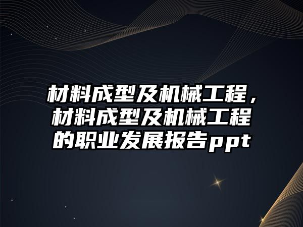 材料成型及機械工程,，材料成型及機械工程的職業(yè)發(fā)展報告ppt