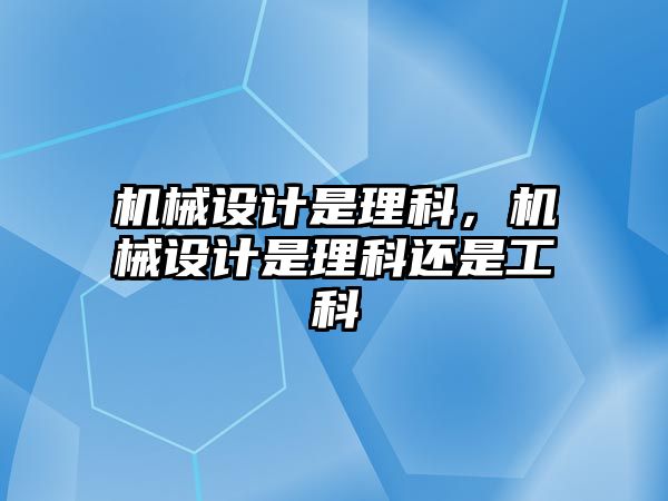 機械設(shè)計是理科,，機械設(shè)計是理科還是工科