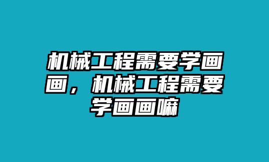 機(jī)械工程需要學(xué)畫畫，機(jī)械工程需要學(xué)畫畫嘛