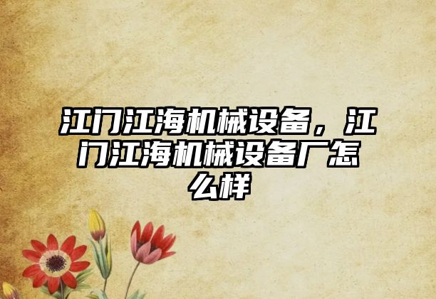 江門江海機械設(shè)備,，江門江海機械設(shè)備廠怎么樣