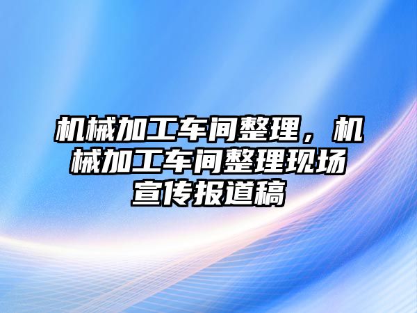 機械加工車間整理,，機械加工車間整理現(xiàn)場宣傳報道稿