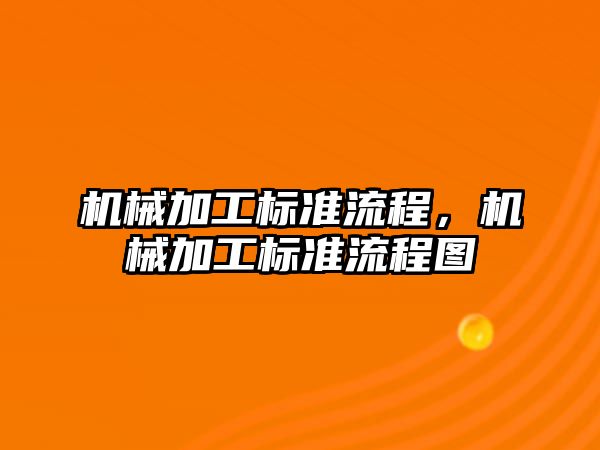 機(jī)械加工標(biāo)準(zhǔn)流程,，機(jī)械加工標(biāo)準(zhǔn)流程圖