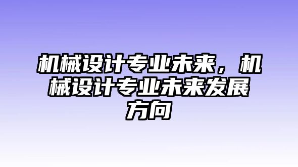 機(jī)械設(shè)計(jì)專業(yè)未來,，機(jī)械設(shè)計(jì)專業(yè)未來發(fā)展方向