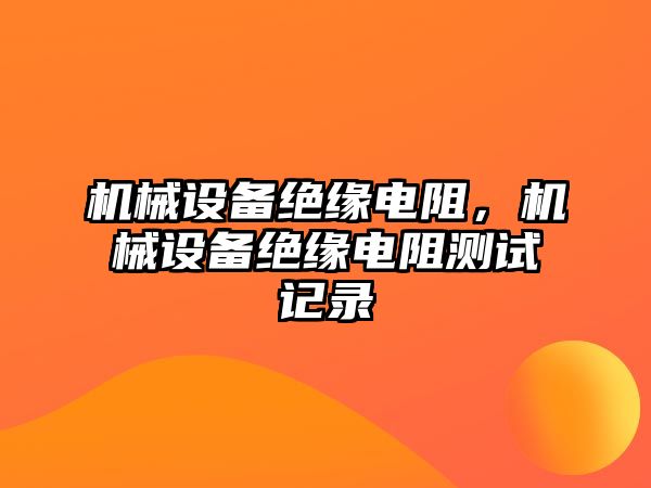 機(jī)械設(shè)備絕緣電阻,，機(jī)械設(shè)備絕緣電阻測(cè)試記錄