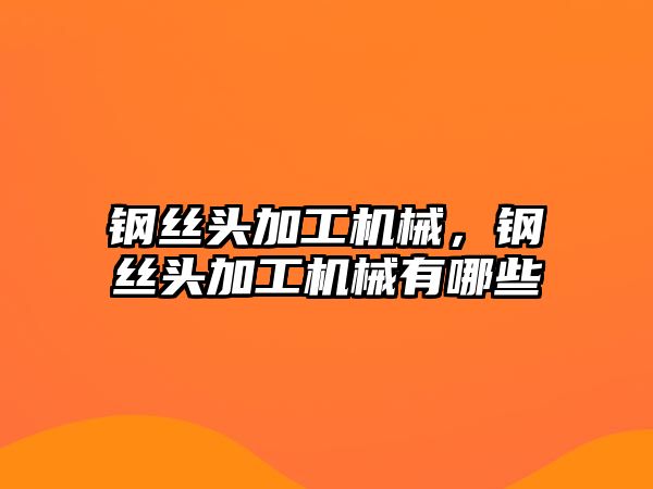 鋼絲頭加工機械,，鋼絲頭加工機械有哪些