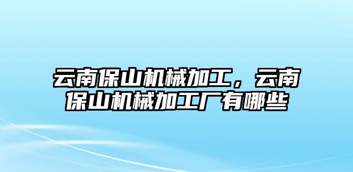 云南保山機(jī)械加工,，云南保山機(jī)械加工廠有哪些