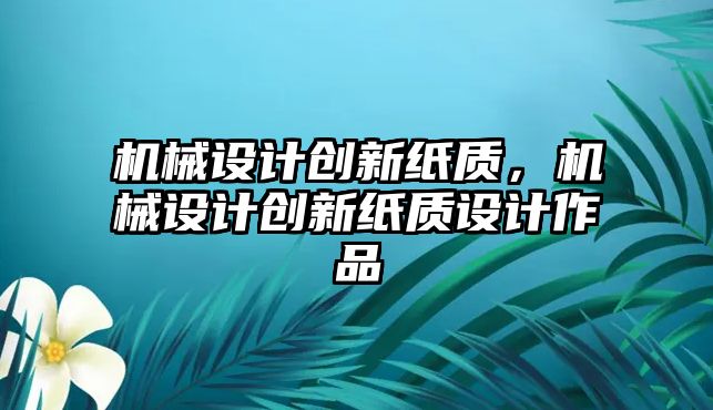 機械設(shè)計創(chuàng)新紙質(zhì),，機械設(shè)計創(chuàng)新紙質(zhì)設(shè)計作品