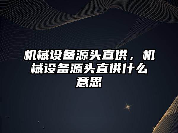 機(jī)械設(shè)備源頭直供，機(jī)械設(shè)備源頭直供什么意思