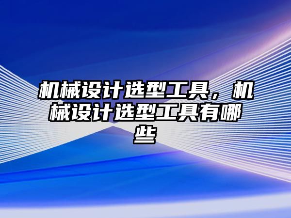 機(jī)械設(shè)計(jì)選型工具,，機(jī)械設(shè)計(jì)選型工具有哪些