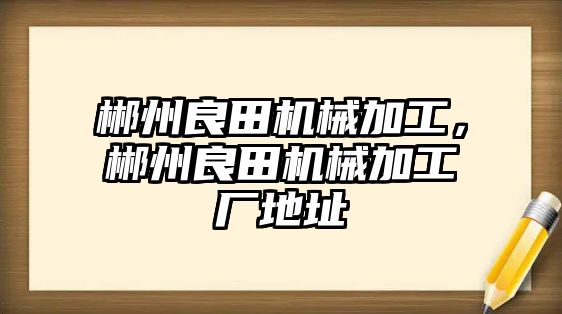 郴州良田機(jī)械加工,，郴州良田機(jī)械加工廠地址