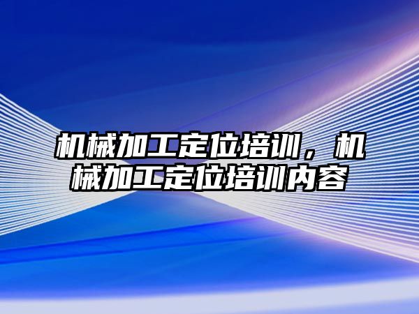 機械加工定位培訓,，機械加工定位培訓內容