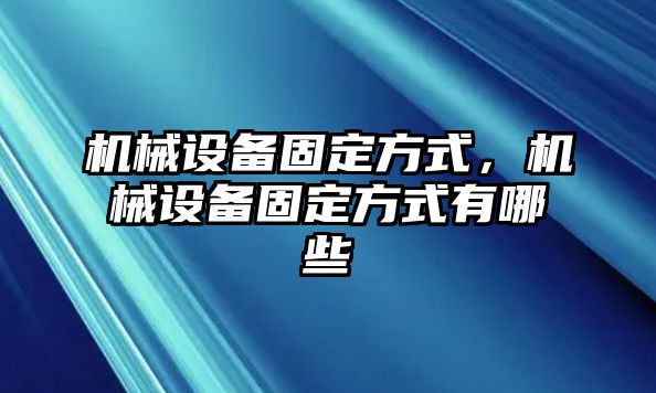 機(jī)械設(shè)備固定方式，機(jī)械設(shè)備固定方式有哪些