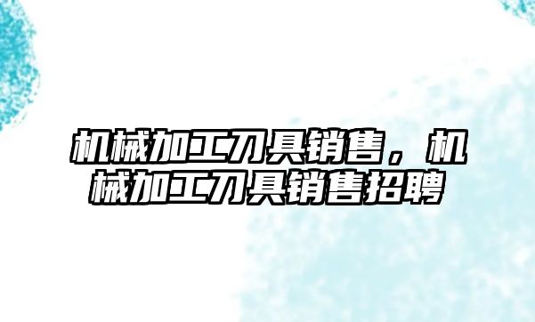 機械加工刀具銷售,，機械加工刀具銷售招聘