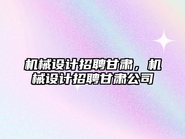 機械設計招聘甘肅,，機械設計招聘甘肅公司