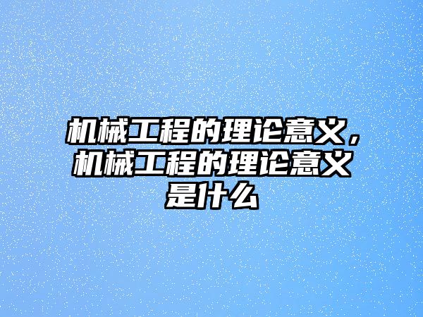 機(jī)械工程的理論意義,，機(jī)械工程的理論意義是什么