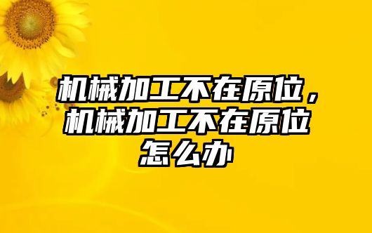 機(jī)械加工不在原位，機(jī)械加工不在原位怎么辦