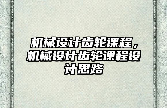 機(jī)械設(shè)計(jì)齒輪課程,，機(jī)械設(shè)計(jì)齒輪課程設(shè)計(jì)思路