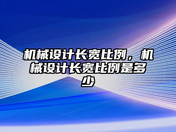 機(jī)械設(shè)計長寬比例,，機(jī)械設(shè)計長寬比例是多少