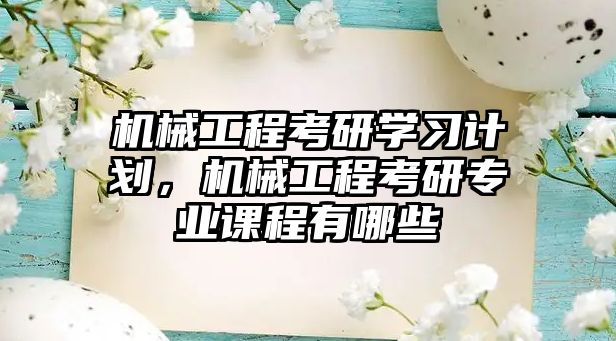 機械工程考研學(xué)習(xí)計劃,，機械工程考研專業(yè)課程有哪些