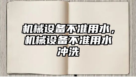 機(jī)械設(shè)備不準(zhǔn)用水,，機(jī)械設(shè)備不準(zhǔn)用水沖洗