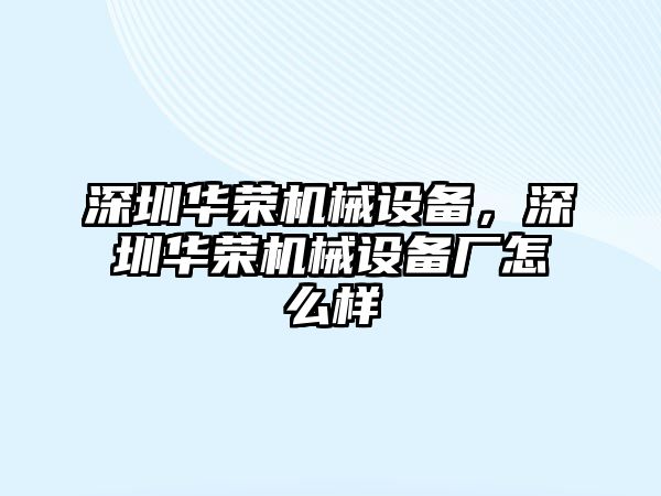 深圳華榮機械設(shè)備,，深圳華榮機械設(shè)備廠怎么樣