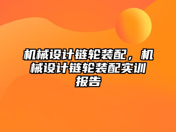 機械設計鏈輪裝配,，機械設計鏈輪裝配實訓報告