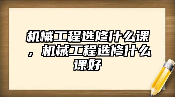 機(jī)械工程選修什么課,，機(jī)械工程選修什么課好