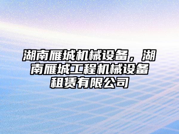 湖南雁城機(jī)械設(shè)備,，湖南雁城工程機(jī)械設(shè)備租賃有限公司