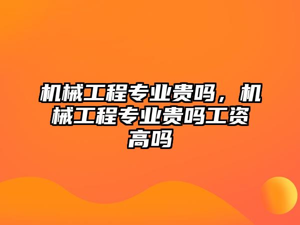 機(jī)械工程專業(yè)貴嗎,，機(jī)械工程專業(yè)貴嗎工資高嗎