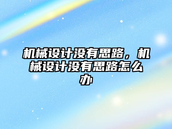 機械設(shè)計沒有思路,，機械設(shè)計沒有思路怎么辦