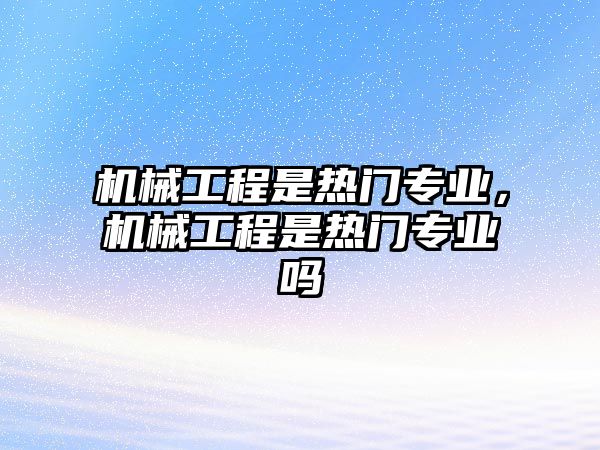 機械工程是熱門專業(yè),，機械工程是熱門專業(yè)嗎