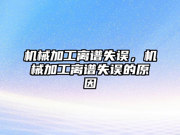 機械加工離譜失誤,，機械加工離譜失誤的原因