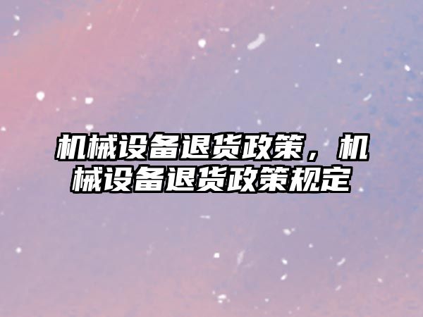 機(jī)械設(shè)備退貨政策,，機(jī)械設(shè)備退貨政策規(guī)定