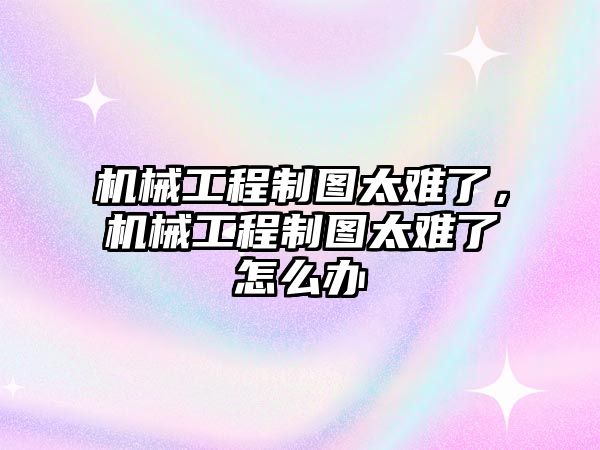 機械工程制圖太難了,，機械工程制圖太難了怎么辦