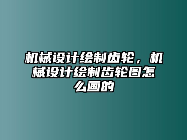 機(jī)械設(shè)計(jì)繪制齒輪,，機(jī)械設(shè)計(jì)繪制齒輪圖怎么畫的