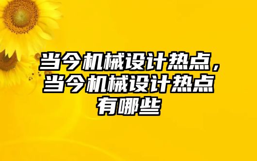 當今機械設(shè)計熱點,，當今機械設(shè)計熱點有哪些