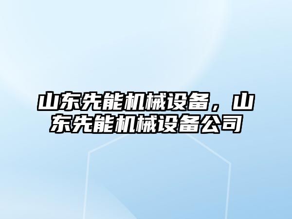 山東先能機(jī)械設(shè)備,，山東先能機(jī)械設(shè)備公司