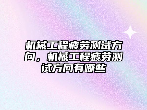 機(jī)械工程疲勞測(cè)試方向,，機(jī)械工程疲勞測(cè)試方向有哪些