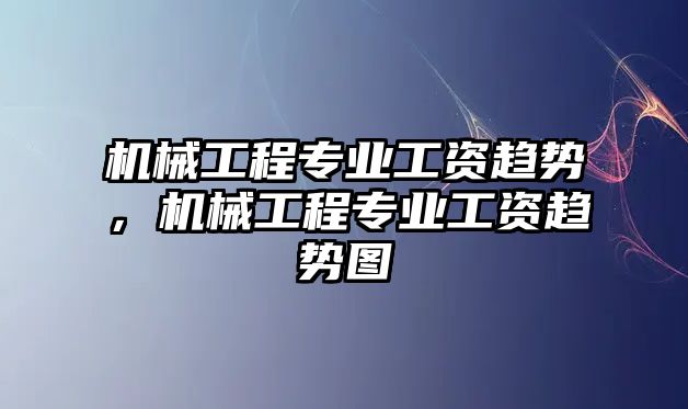 機械工程專業(yè)工資趨勢，機械工程專業(yè)工資趨勢圖