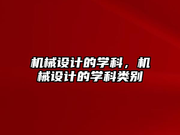 機械設(shè)計的學(xué)科,，機械設(shè)計的學(xué)科類別